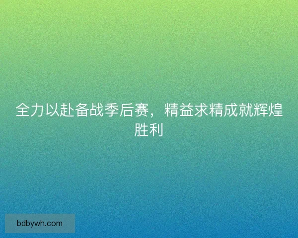 全力以赴备战季后赛，精益求精成就辉煌胜利