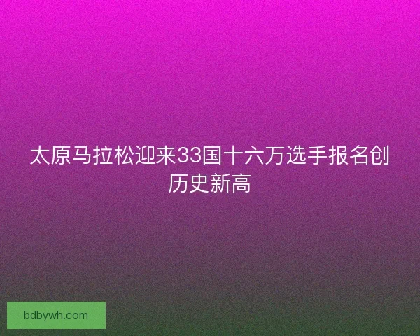 太原马拉松迎来33国十六万选手报名创历史新高