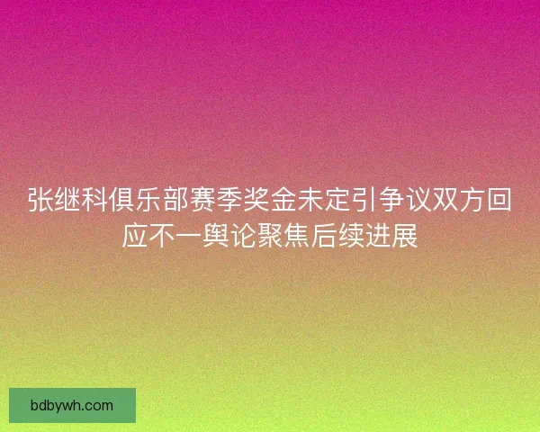 张继科俱乐部赛季奖金未定引争议双方回应不一舆论聚焦后续进展
