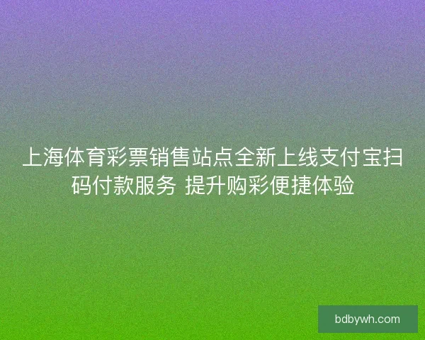 上海体育彩票销售站点全新上线支付宝扫码付款服务 提升购彩便捷体验