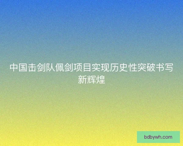 中国击剑队佩剑项目实现历史性突破书写新辉煌