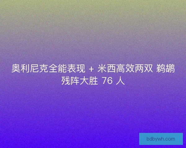 奥利尼克全能表现 + 米西高效两双 鹈鹕残阵大胜 76 人