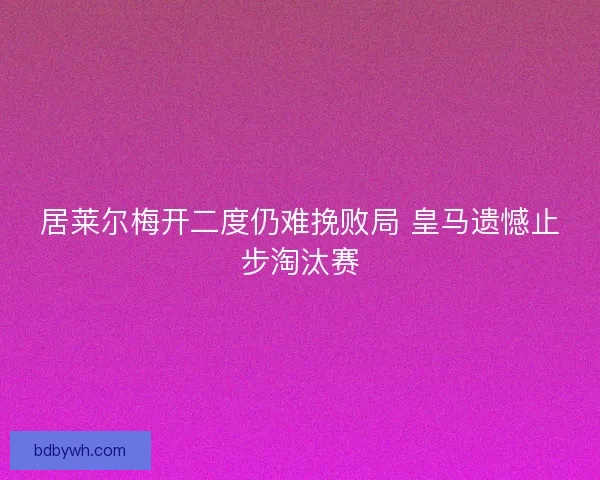 居莱尔梅开二度仍难挽败局 皇马遗憾止步淘汰赛