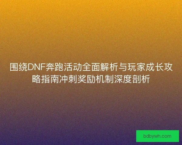 围绕DNF奔跑活动全面解析与玩家成长攻略指南冲刺奖励机制深度剖析