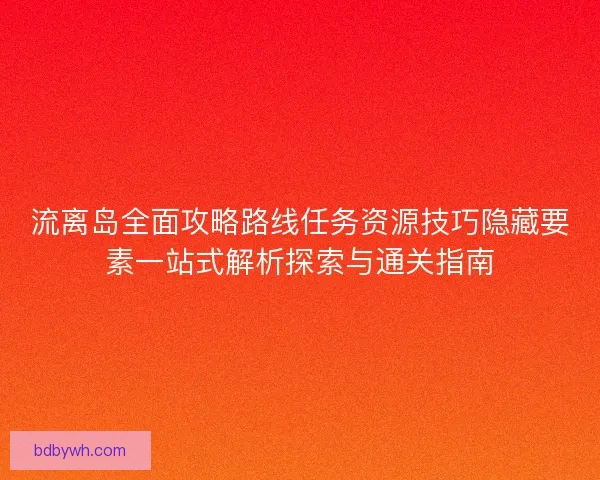流离岛全面攻略路线任务资源技巧隐藏要素一站式解析探索与通关指南
