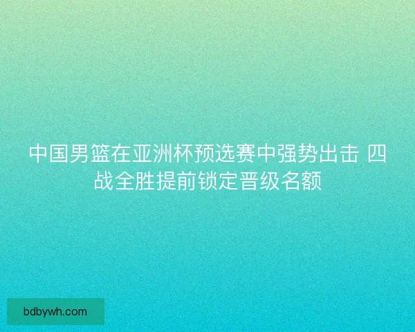 中国男篮在亚洲杯预选赛中强势出击 四战全胜提前锁定晋级名额