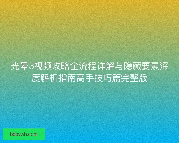 光晕3视频攻略全流程详解与隐藏要素深度解析指南高手技巧篇完整版