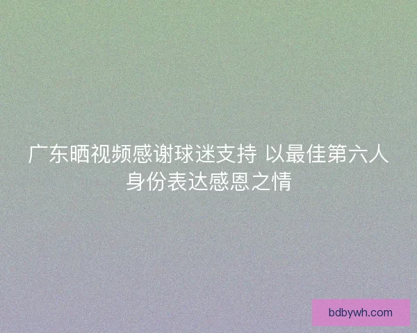 广东晒视频感谢球迷支持 以最佳第六人身份表达感恩之情