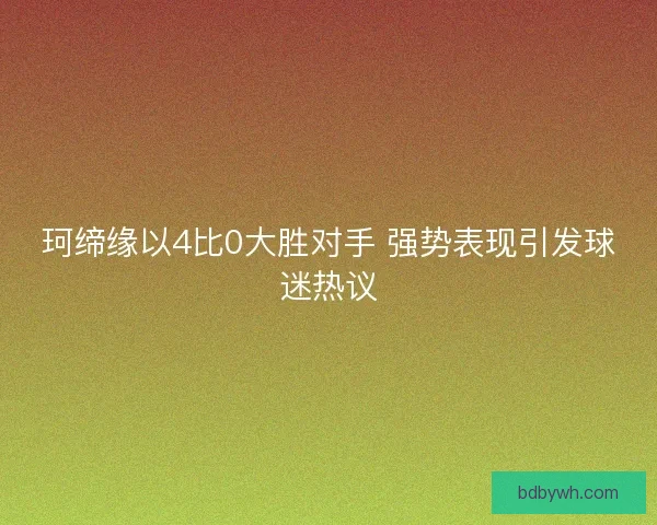 珂缔缘以4比0大胜对手 强势表现引发球迷热议