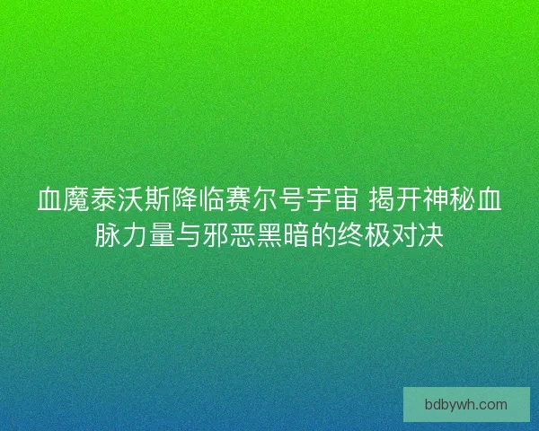 血魔泰沃斯降临赛尔号宇宙 揭开神秘血脉力量与邪恶黑暗的终极对决