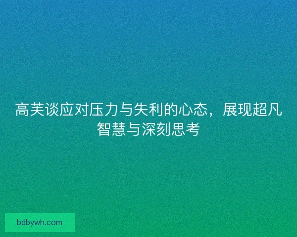 高芙谈应对压力与失利的心态，展现超凡智慧与深刻思考